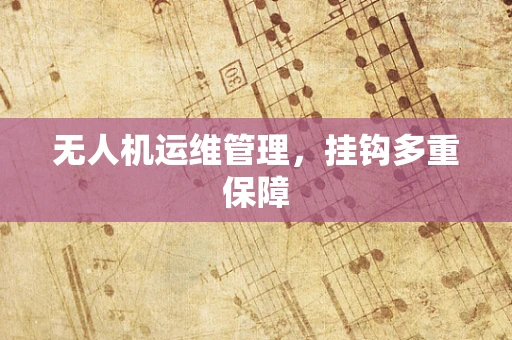 无人机运维管理，挂钩多重保障