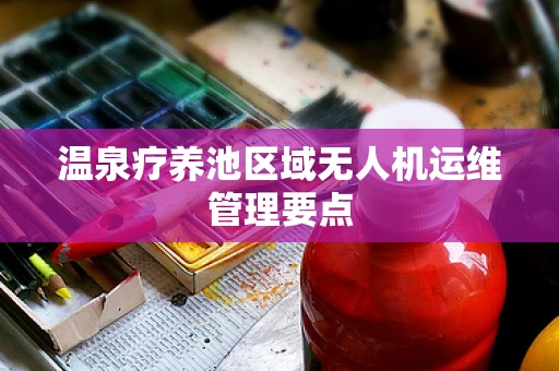 温泉疗养池区域无人机运维管理要点