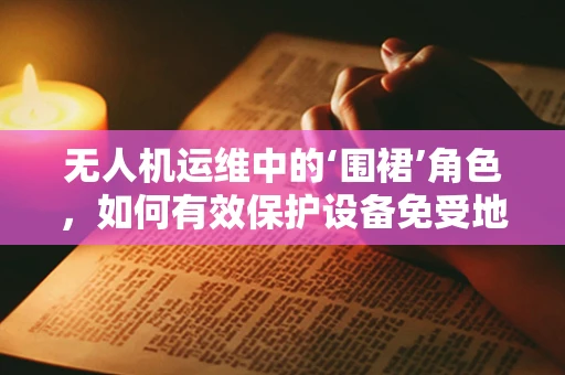 无人机运维中的‘围裙’角色，如何有效保护设备免受地面异物伤害？