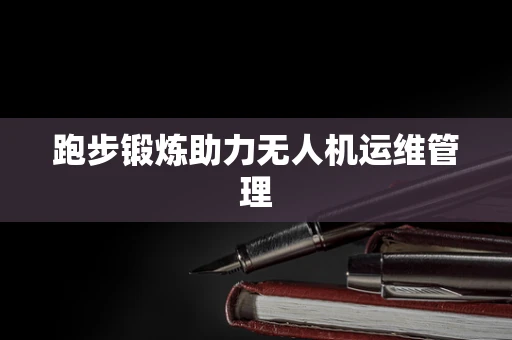 跑步锻炼助力无人机运维管理