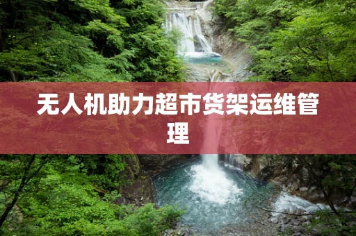 无人机助力超市货架运维管理