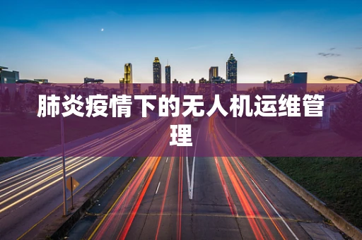 肺炎疫情下的无人机运维管理