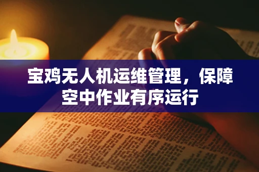 宝鸡无人机运维管理，保障空中作业有序运行