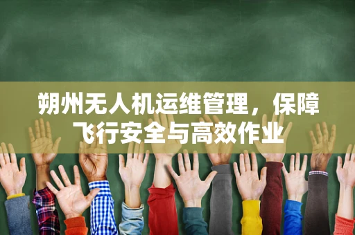 朔州无人机运维管理，保障飞行安全与高效作业
