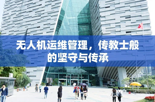 无人机运维管理，传教士般的坚守与传承