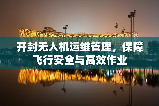 开封无人机运维管理，保障飞行安全与高效作业