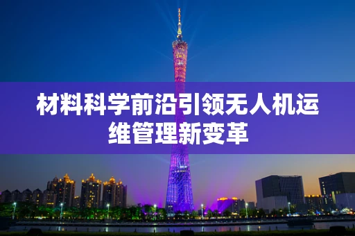 材料科学前沿引领无人机运维管理新变革