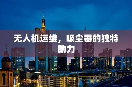 无人机运维，吸尘器的独特助力