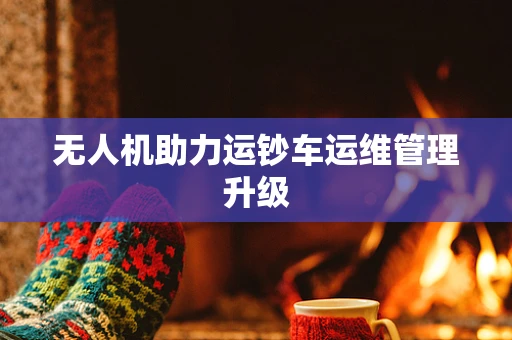 无人机助力运钞车运维管理升级