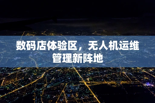数码店体验区，无人机运维管理新阵地