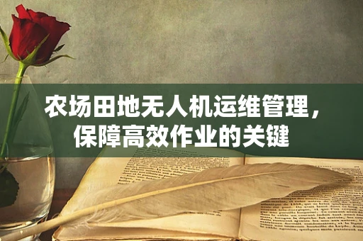 农场田地无人机运维管理，保障高效作业的关键