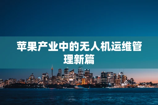 苹果产业中的无人机运维管理新篇