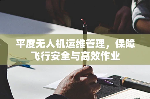 平度无人机运维管理，保障飞行安全与高效作业