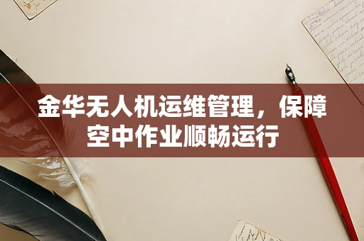 金华无人机运维管理，保障空中作业顺畅运行