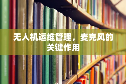 无人机运维管理，麦克风的关键作用