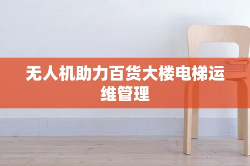 无人机助力百货大楼电梯运维管理