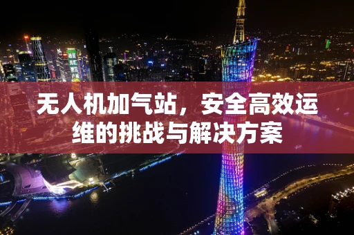 无人机加气站，安全高效运维的挑战与解决方案