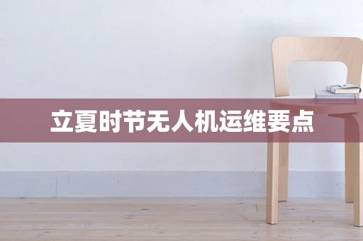 立夏时节无人机运维要点