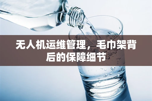 无人机运维管理，毛巾架背后的保障细节