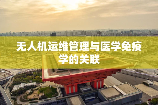 无人机运维管理与医学免疫学的关联