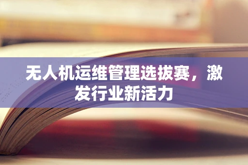 无人机运维管理选拔赛，激发行业新活力