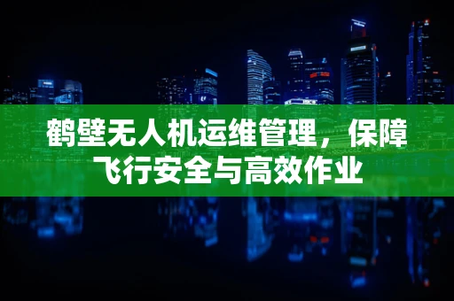 鹤壁无人机运维管理，保障飞行安全与高效作业