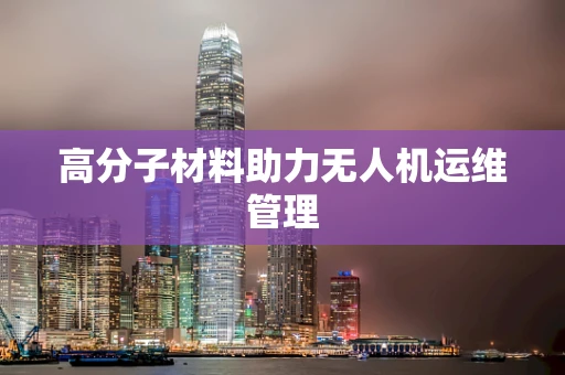 高分子材料助力无人机运维管理