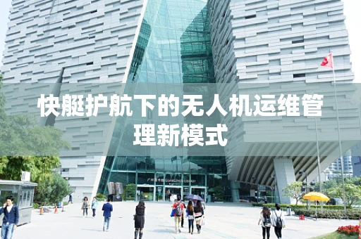快艇护航下的无人机运维管理新模式