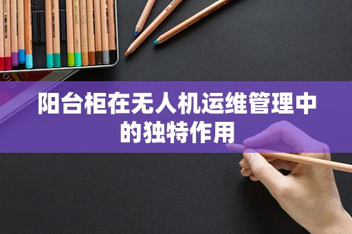 阳台柜在无人机运维管理中的独特作用