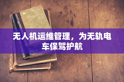 无人机运维管理，为无轨电车保驾护航