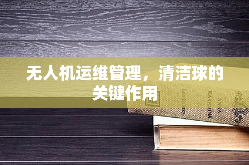 无人机运维管理，清洁球的关键作用