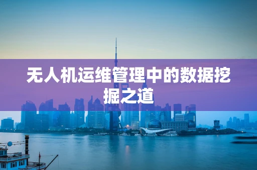 无人机运维管理中的数据挖掘之道