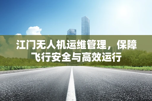 江门无人机运维管理，保障飞行安全与高效运行