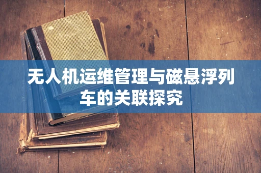 无人机运维管理与磁悬浮列车的关联探究