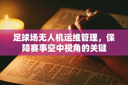 足球场无人机运维管理，保障赛事空中视角的关键
