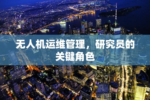 无人机运维管理，研究员的关键角色