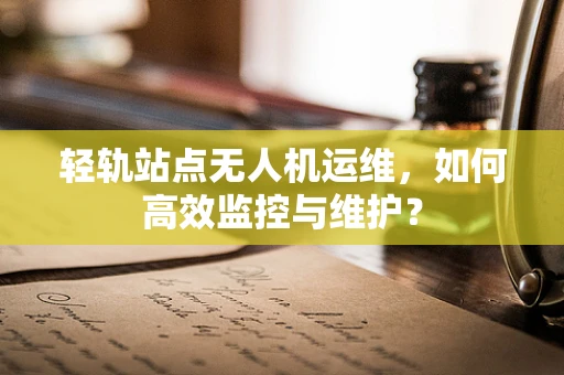 轻轨站点无人机运维，如何高效监控与维护？