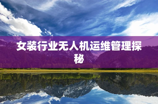 女装行业无人机运维管理探秘