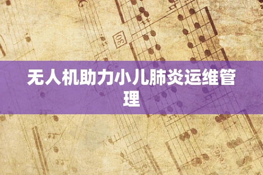 无人机助力小儿肺炎运维管理