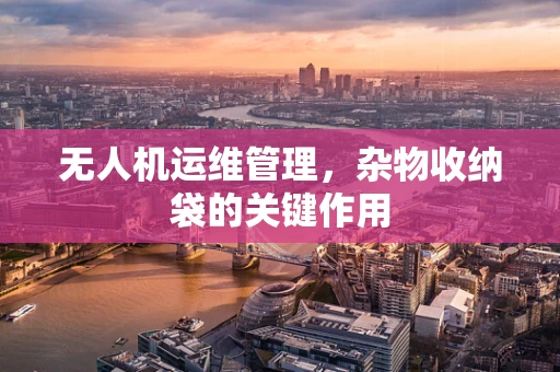 无人机运维管理，杂物收纳袋的关键作用