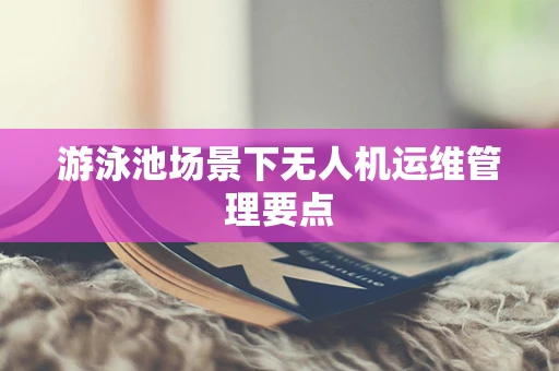 游泳池场景下无人机运维管理要点