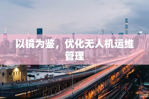 以镜为鉴，优化无人机运维管理