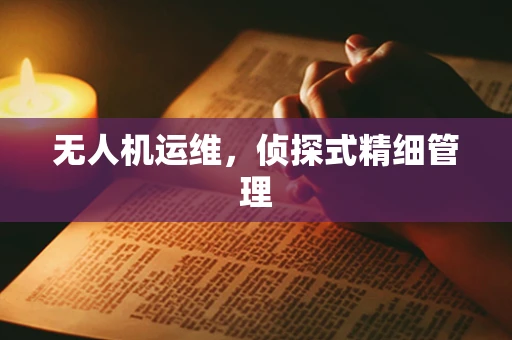 无人机运维，侦探式精细管理