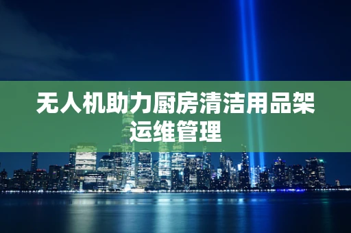 无人机助力厨房清洁用品架运维管理