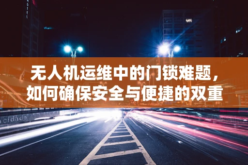 无人机运维中的门锁难题，如何确保安全与便捷的双重保障？