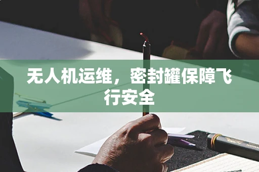 无人机运维，密封罐保障飞行安全