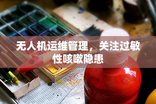 无人机运维管理，关注过敏性咳嗽隐患