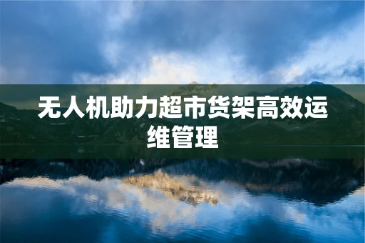 无人机助力超市货架高效运维管理
