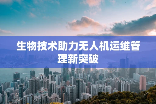 生物技术助力无人机运维管理新突破