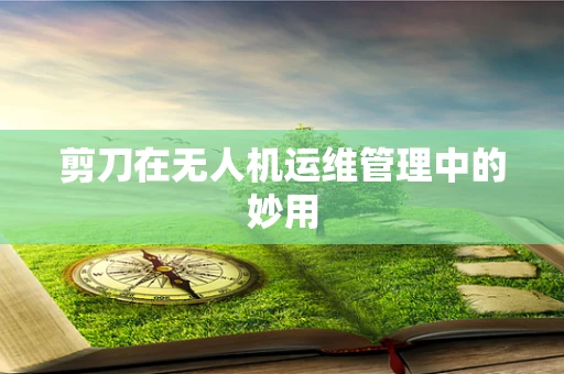 剪刀在无人机运维管理中的妙用